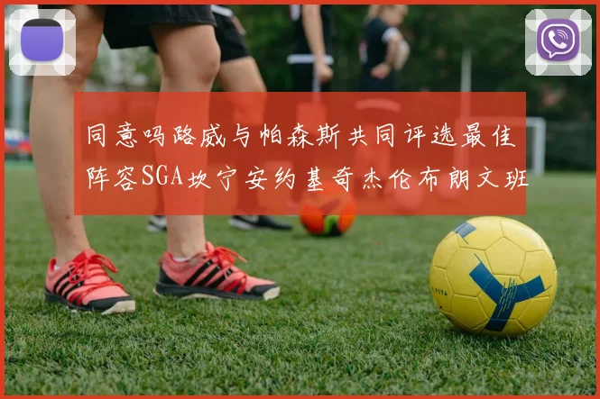 同意吗路威与帕森斯共同评选最佳阵容SGA坎宁安约基奇杰伦布朗文班