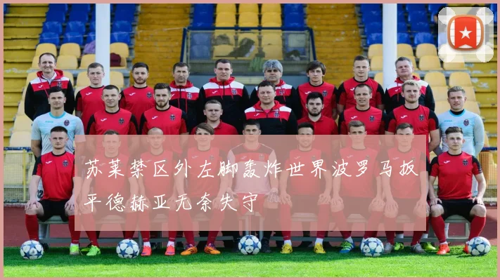 苏莱禁区外左脚轰炸世界波罗马扳平德赫亚无奈失守