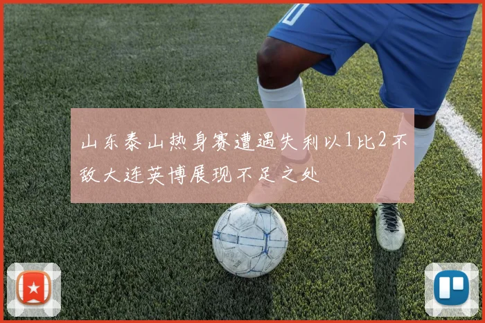 山东泰山热身赛遭遇失利以1比2不敌大连英博展现不足之处