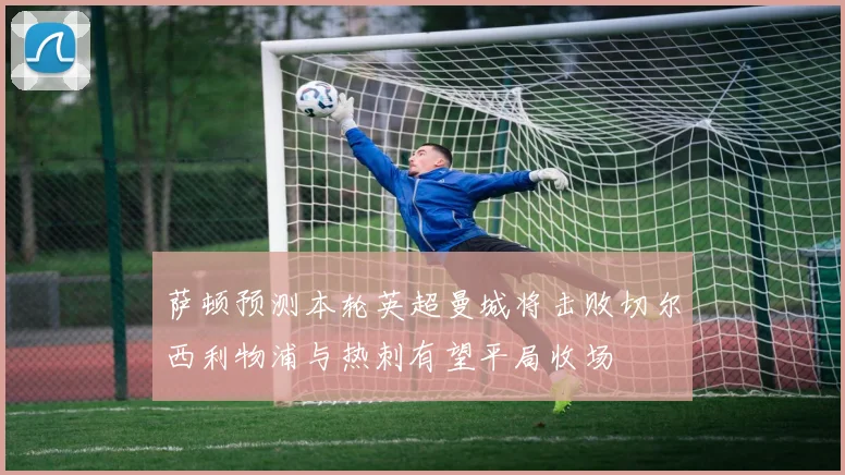 萨顿预测本轮英超曼城将击败切尔西利物浦与热刺有望平局收场