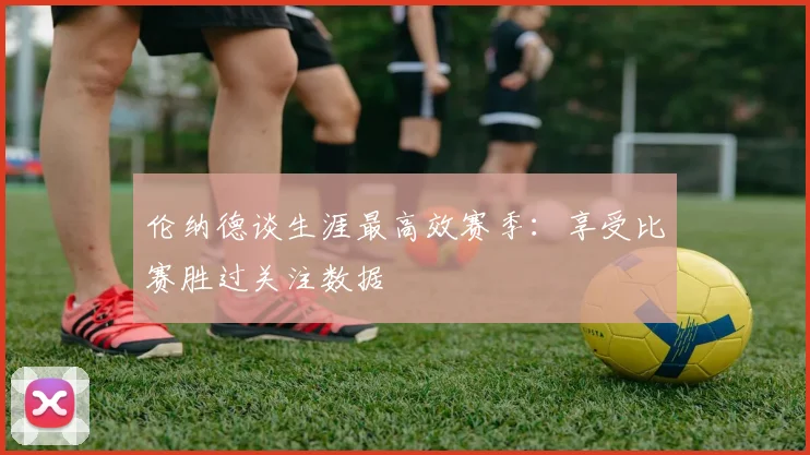 伦纳德谈生涯最高效赛季：享受比赛胜过关注数据