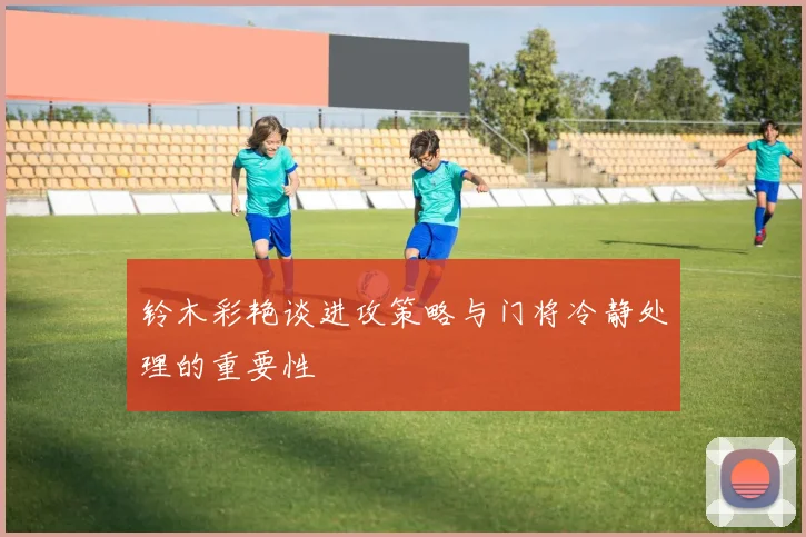 铃木彩艳谈进攻策略与门将冷静处理的重要性