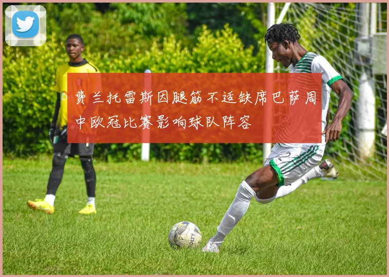 费兰托雷斯因腿筋不适缺席巴萨周中欧冠比赛影响球队阵容