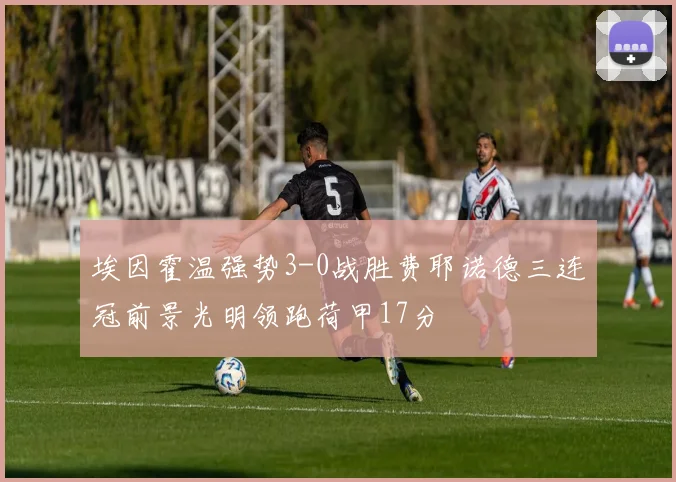 埃因霍温强势3-0战胜费耶诺德三连冠前景光明领跑荷甲17分