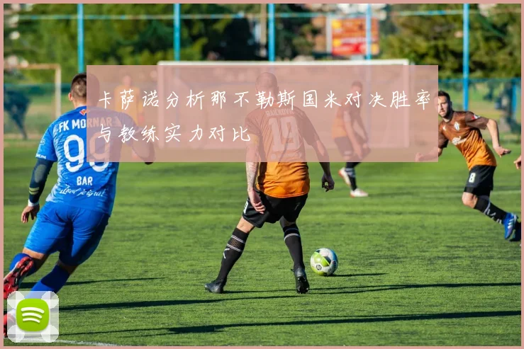 卡萨诺分析那不勒斯国米对决胜率与教练实力对比