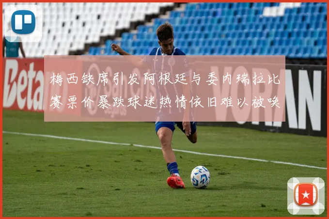 梅西缺席引发阿根廷与委内瑞拉比赛票价暴跌球迷热情依旧难以被唤醒
