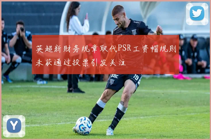 英超新财务规章取代PSR工资帽规则未获通过投票引发关注