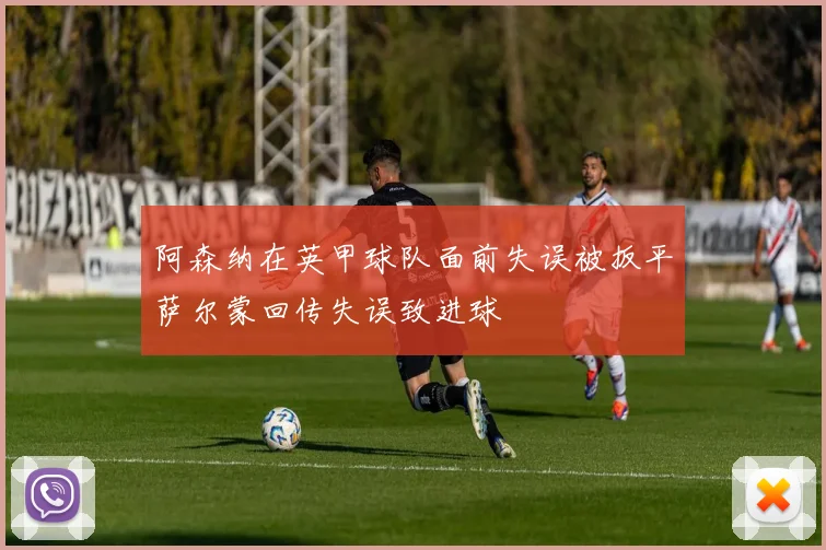阿森纳在英甲球队面前失误被扳平萨尔蒙回传失误致进球
