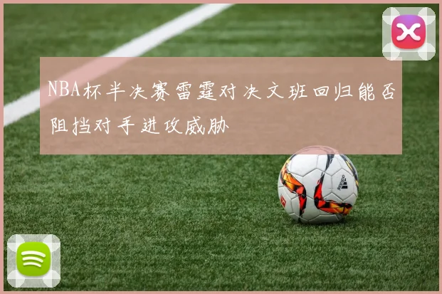 NBA杯半决赛雷霆对决文班回归能否阻挡对手进攻威胁