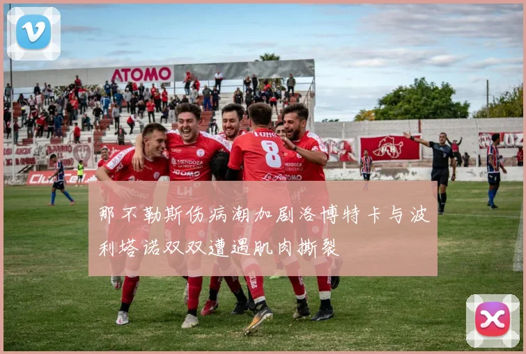 那不勒斯伤病潮加剧洛博特卡与波利塔诺双双遭遇肌肉撕裂