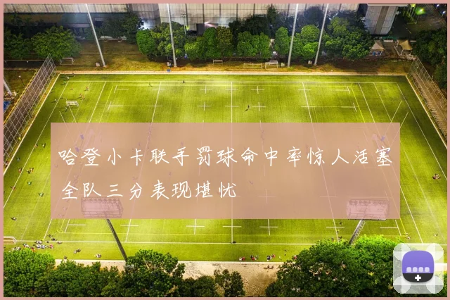 哈登小卡联手罚球命中率惊人活塞全队三分表现堪忧