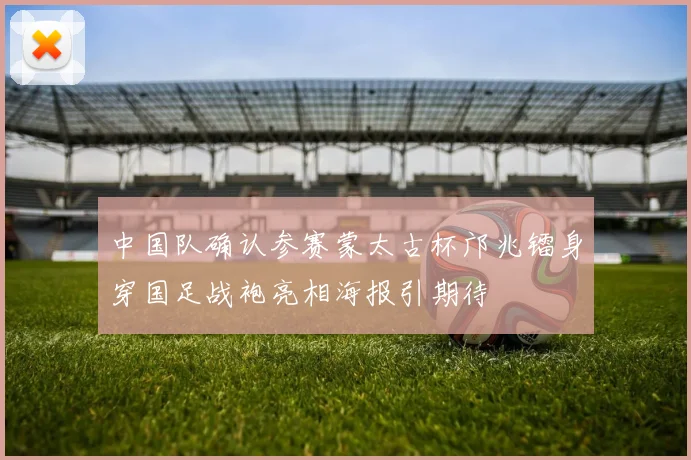 中国队确认参赛蒙太古杯邝兆镭身穿国足战袍亮相海报引期待