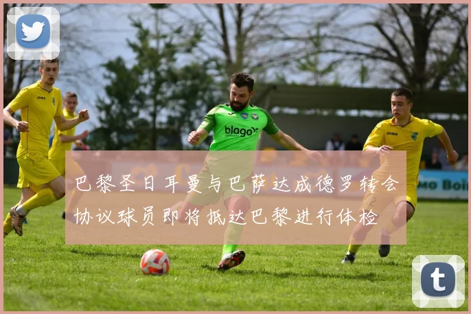 巴黎圣日耳曼与巴萨达成德罗转会协议球员即将抵达巴黎进行体检