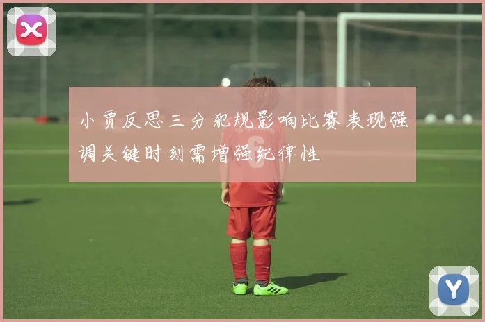 小贾反思三分犯规影响比赛表现强调关键时刻需增强纪律性