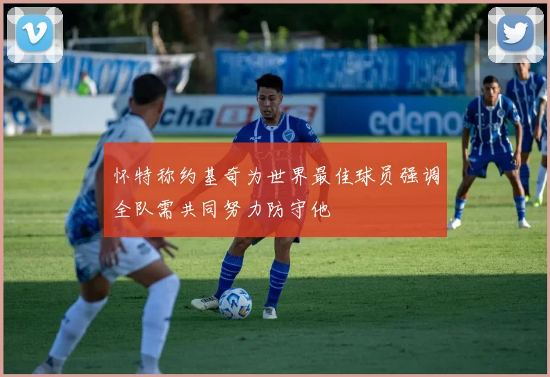 怀特称约基奇为世界最佳球员强调全队需共同努力防守他