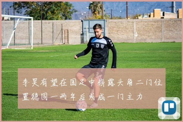 李昊有望在国足中崭露头角二门位置稳固一两年后或成一门主力