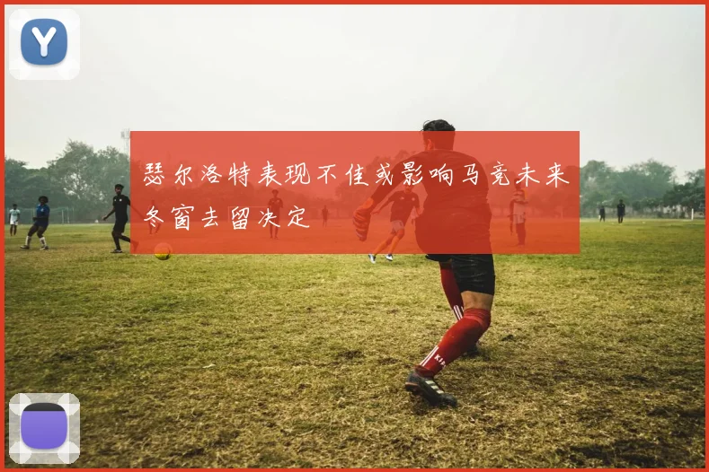 瑟尔洛特表现不佳或影响马竞未来冬窗去留决定