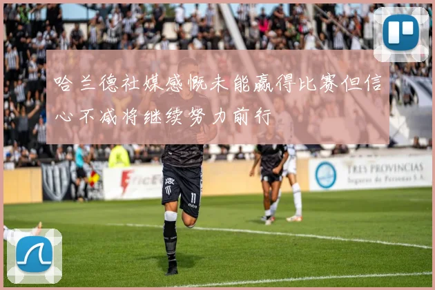 哈兰德社媒感慨未能赢得比赛但信心不减将继续努力前行