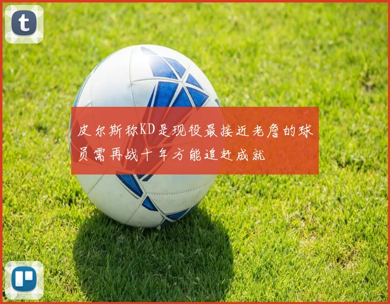 皮尔斯称KD是现役最接近老詹的球员需再战十年方能追赶成就