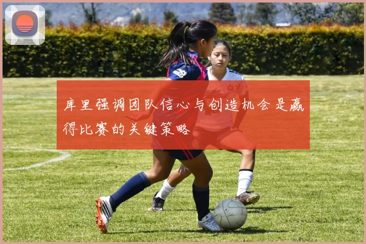 库里强调团队信心与创造机会是赢得比赛的关键策略