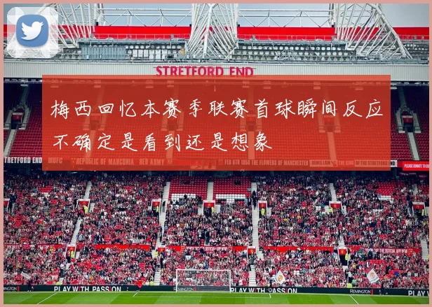 梅西回忆本赛季联赛首球瞬间反应不确定是看到还是想象