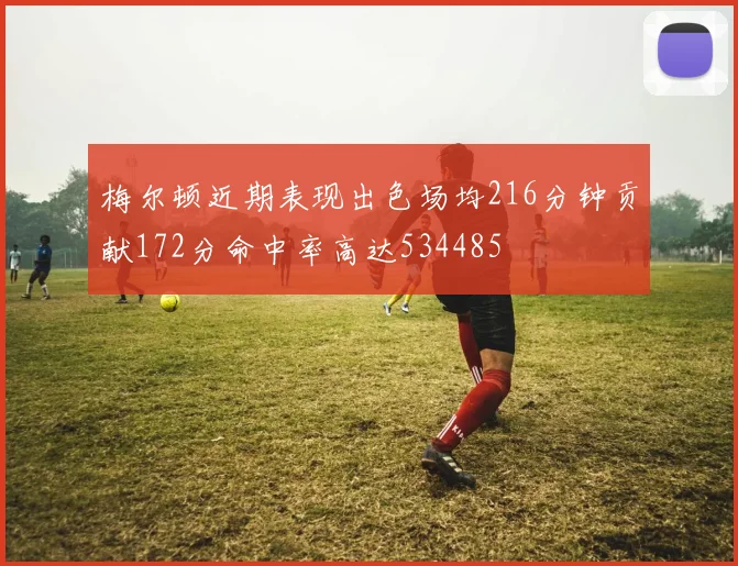 梅尔顿近期表现出色场均216分钟贡献172分命中率高达534485
