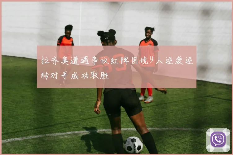 拉齐奥遭遇争议红牌困境9人逆袭逆转对手成功取胜