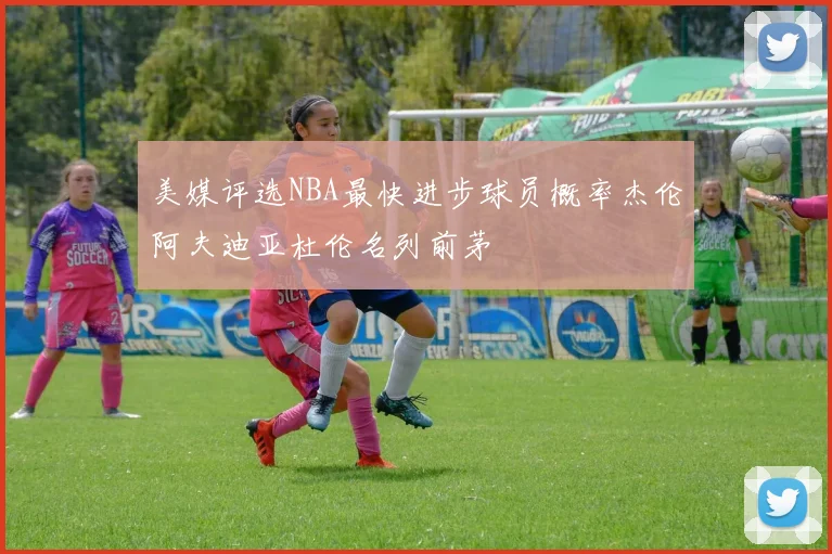 美媒评选NBA最快进步球员概率杰伦阿夫迪亚杜伦名列前茅