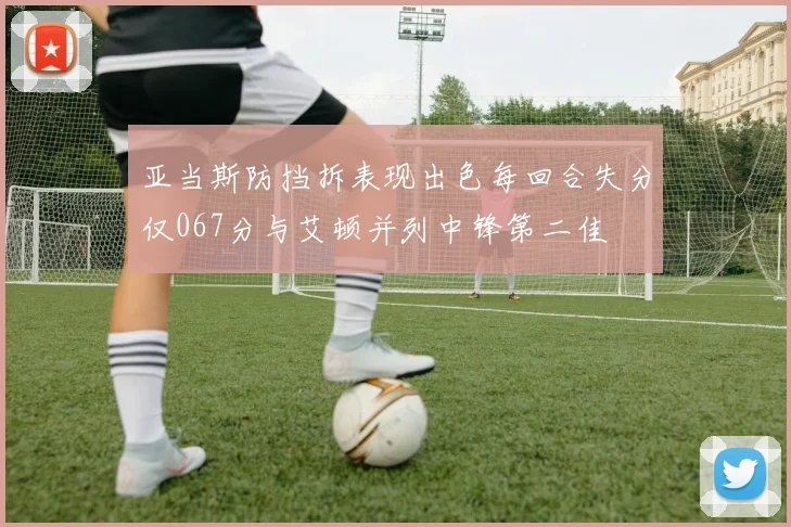 亚当斯防挡拆表现出色每回合失分仅067分与艾顿并列中锋第二佳