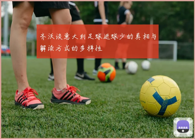 齐沃谈意大利足球进球少的真相与解读方式的多样性