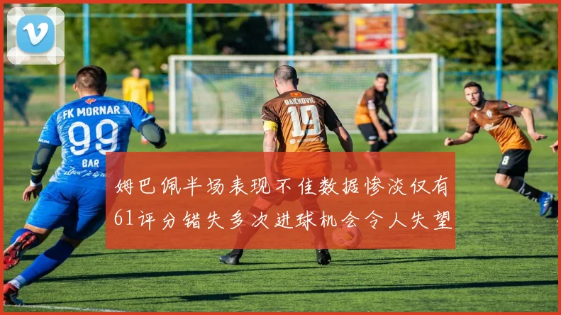 姆巴佩半场表现不佳数据惨淡仅有61评分错失多次进球机会令人失望