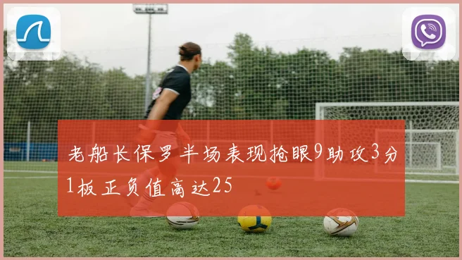 老船长保罗半场表现抢眼9助攻3分1板正负值高达25
