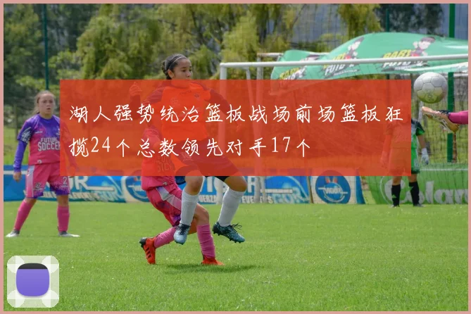 湖人强势统治篮板战场前场篮板狂揽24个总数领先对手17个