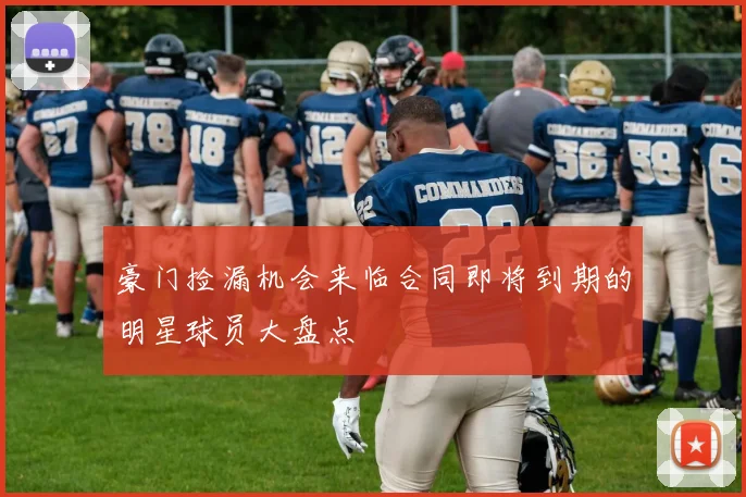 豪门捡漏机会来临合同即将到期的明星球员大盘点