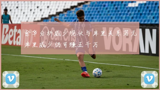 余华分析威少现状与库里关系若无库里威少仍可赚五千万