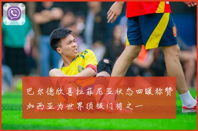 巴尔德欣喜拉菲尼亚状态回暖称赞加西亚为世界顶级门将之一