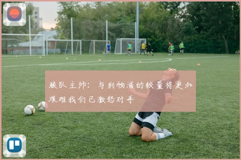 狼队主帅：与利物浦的较量将更加艰难我们已激怒对手