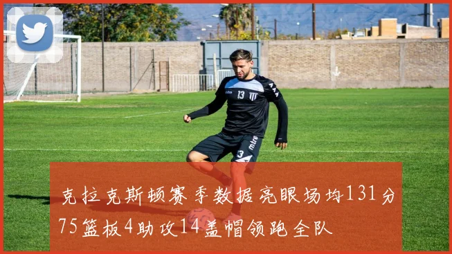 克拉克斯顿赛季数据亮眼场均131分75篮板4助攻14盖帽领跑全队