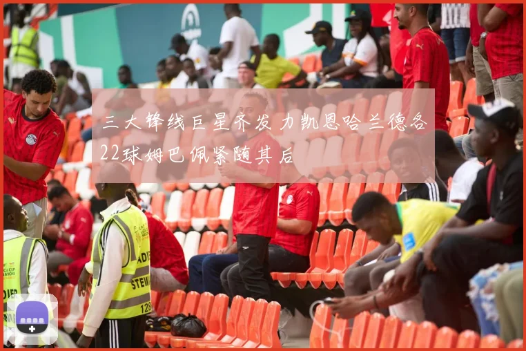 三大锋线巨星齐发力凯恩哈兰德各22球姆巴佩紧随其后