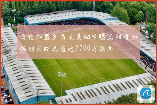 马伦加盟罗马交易细节曝光租借加强制买断总值达2700万欧元
