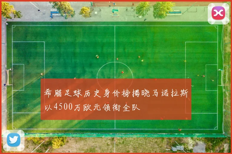 希腊足球历史身价榜揭晓马诺拉斯以4500万欧元领衔全队