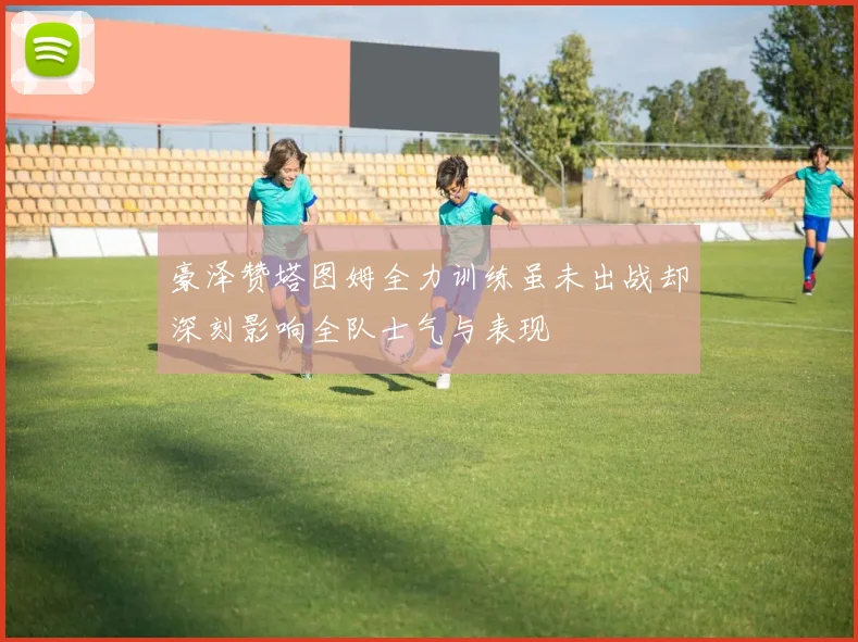 豪泽赞塔图姆全力训练虽未出战却深刻影响全队士气与表现