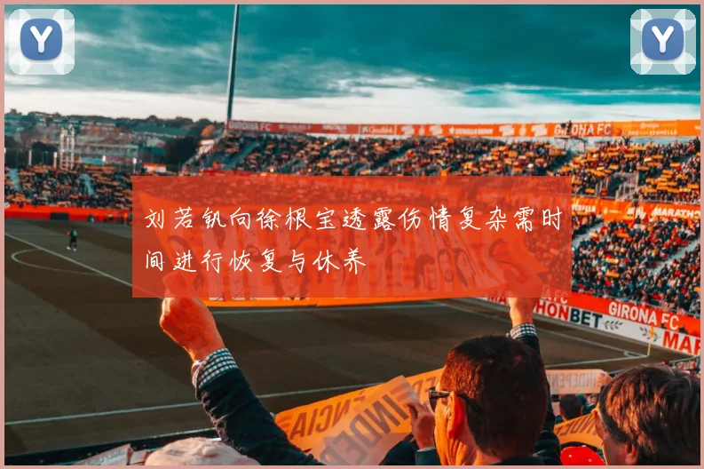 刘若钒向徐根宝透露伤情复杂需时间进行恢复与休养