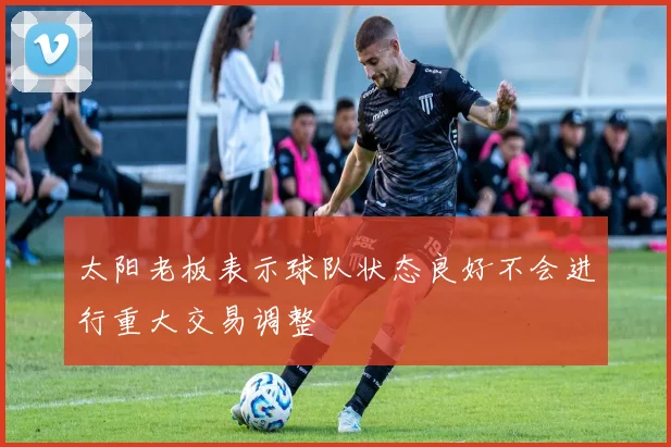 太阳老板表示球队状态良好不会进行重大交易调整