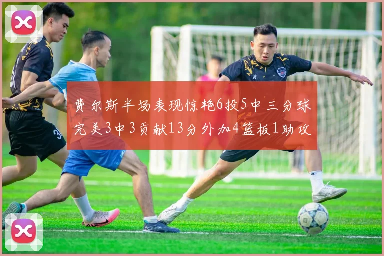 费尔斯半场表现惊艳6投5中三分球完美3中3贡献13分外加4篮板1助攻4抢断