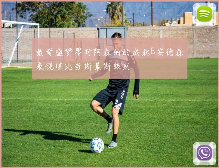 戴奇盛赞零封阿森纳的成就E安德森表现堪比劳斯莱斯级别