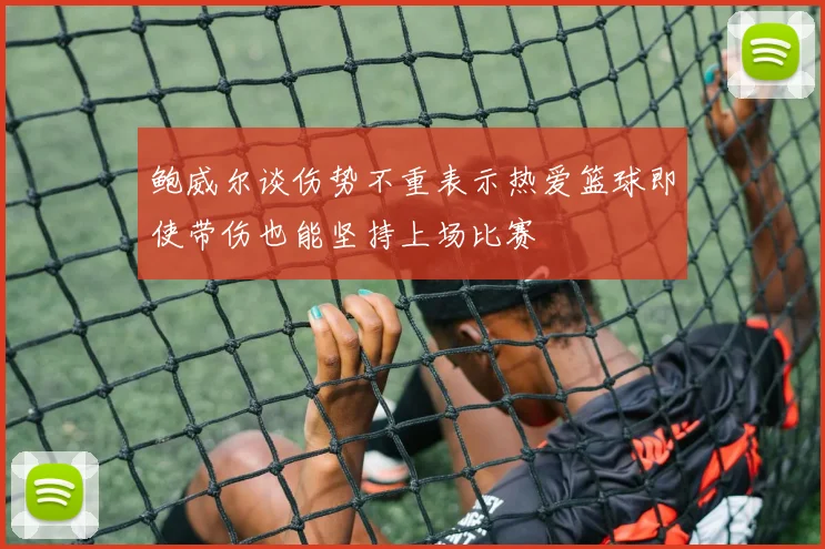 鲍威尔谈伤势不重表示热爱篮球即使带伤也能坚持上场比赛