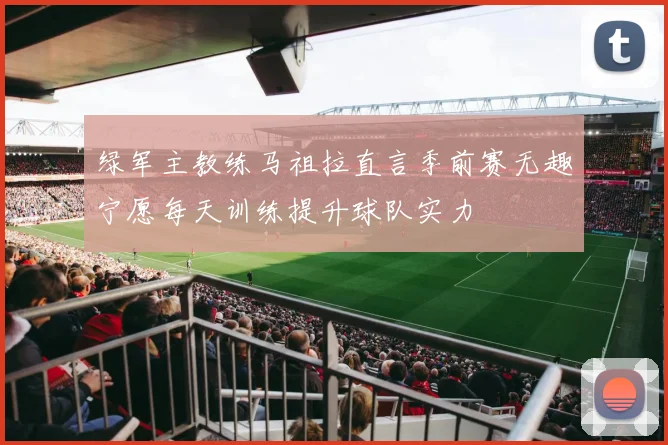 绿军主教练马祖拉直言季前赛无趣宁愿每天训练提升球队实力