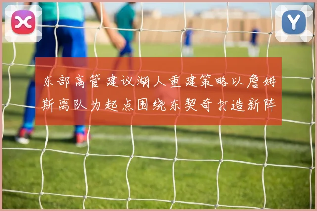 东部高管建议湖人重建策略以詹姆斯离队为起点围绕东契奇打造新阵容