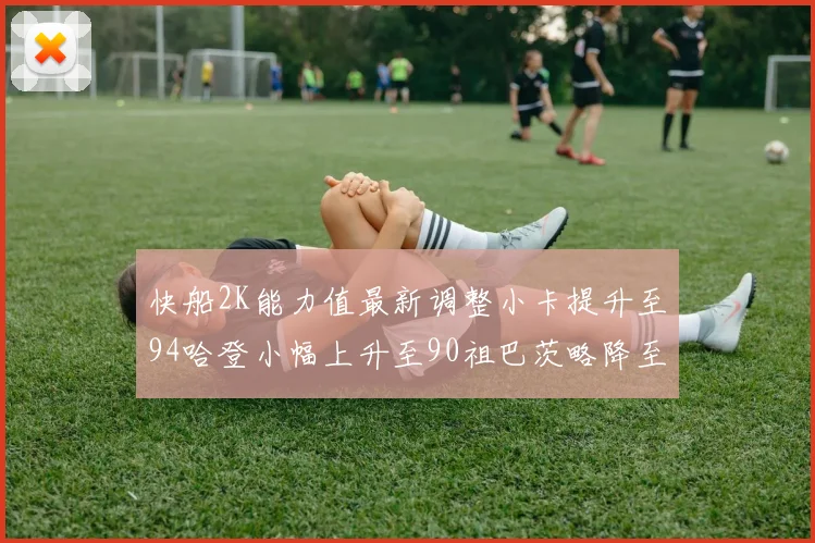 快船2K能力值最新调整小卡提升至94哈登小幅上升至90祖巴茨略降至85大洛维持76